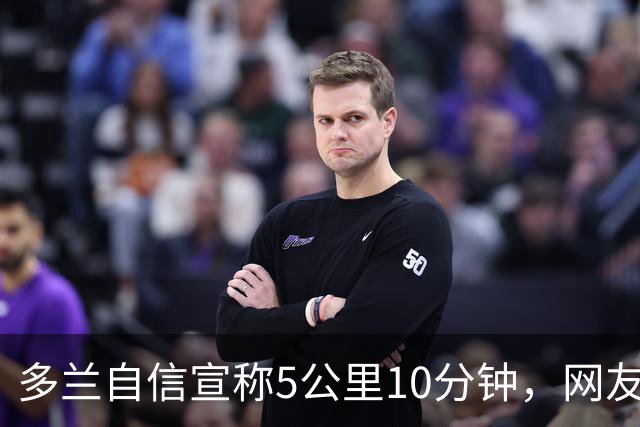 多兰自信宣称5公里10分钟，网友质疑其速度超越世界纪录